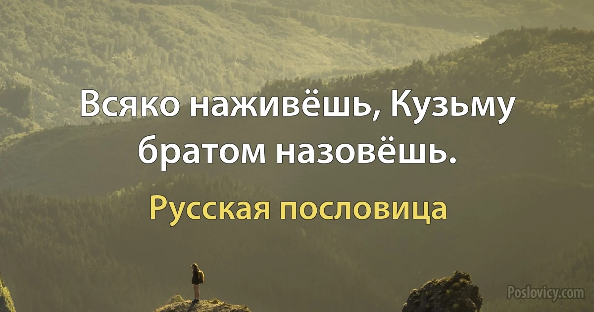 Всяко наживёшь, Кузьму братом назовёшь. (Русская пословица)