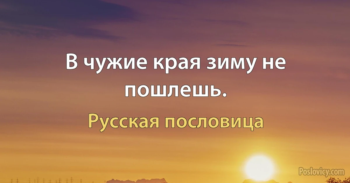 В чужие края зиму не пошлешь. (Русская пословица)