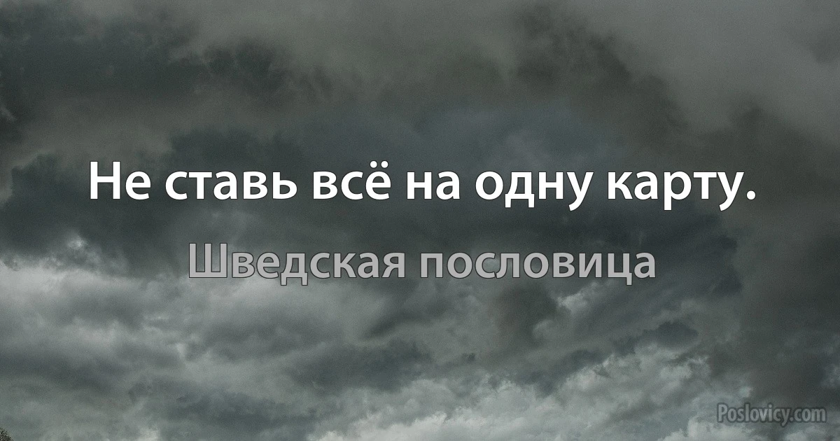 Не ставь всё на одну карту. (Шведская пословица)