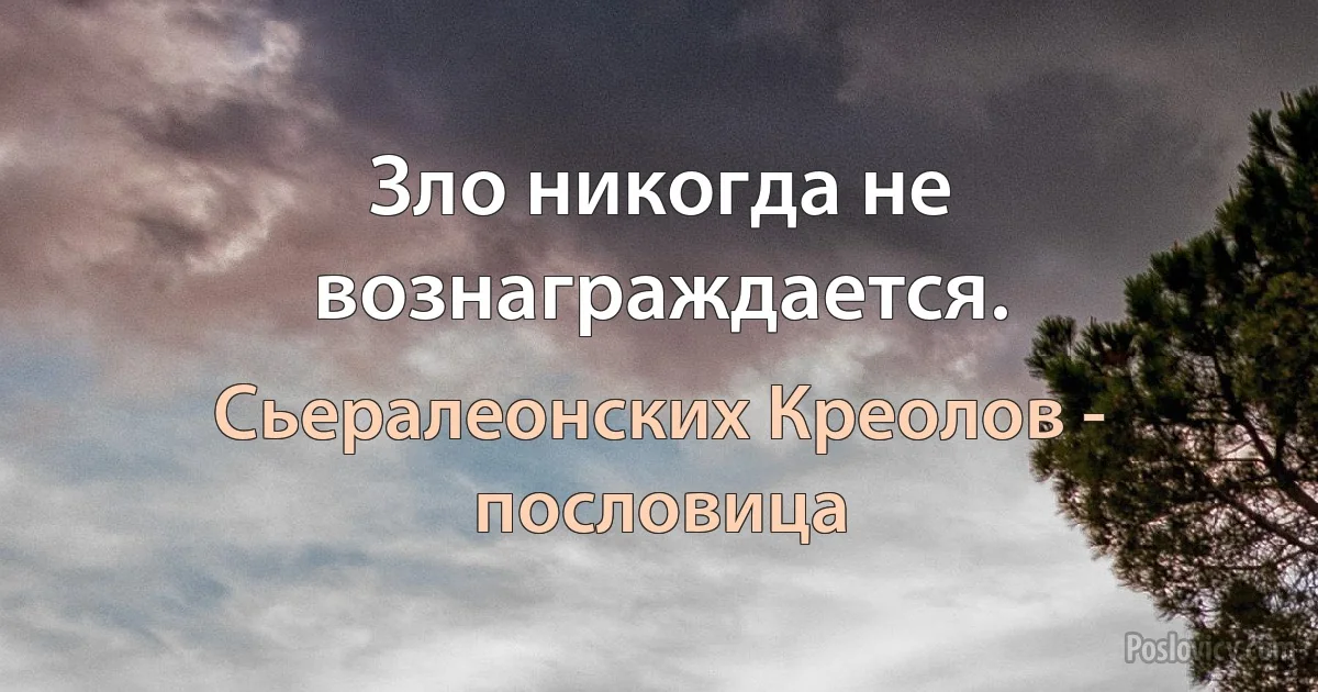 Зло никогда не вознаграждается. (Сьералеонских Креолов - пословица)