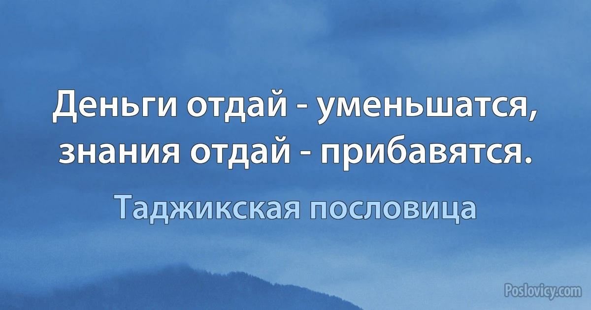 Деньги отдай - уменьшатся, знания отдай - прибавятся. (Таджикская пословица)