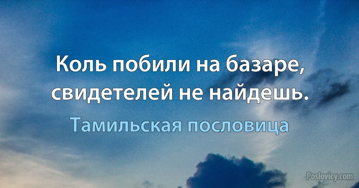 Коль побили на базаре, свидетелей не найдешь. (Тамильская пословица)