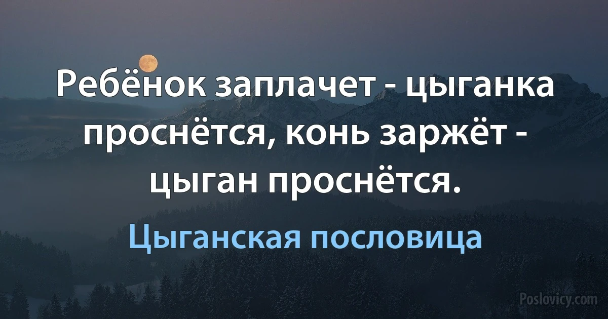 Ребёнок заплачет - цыганка проснётся, конь заржёт - цыган проснётся. (Цыганская пословица)