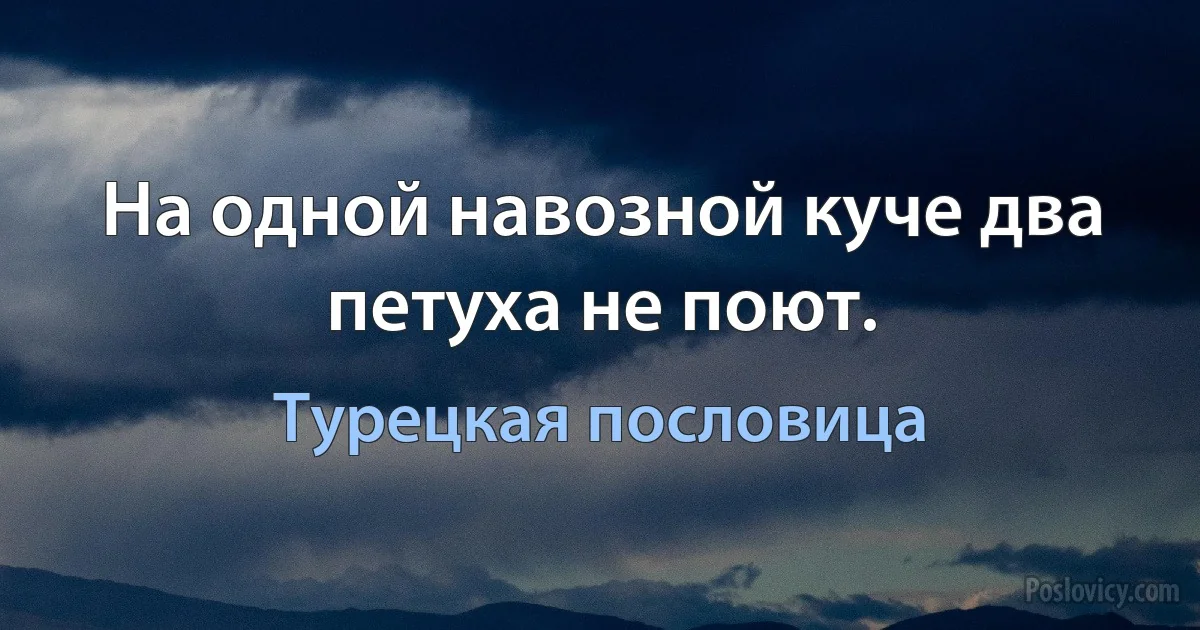 На одной навозной куче два петуха не поют. (Турецкая пословица)