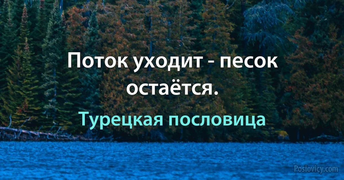 Поток уходит - песок остаётся. (Турецкая пословица)