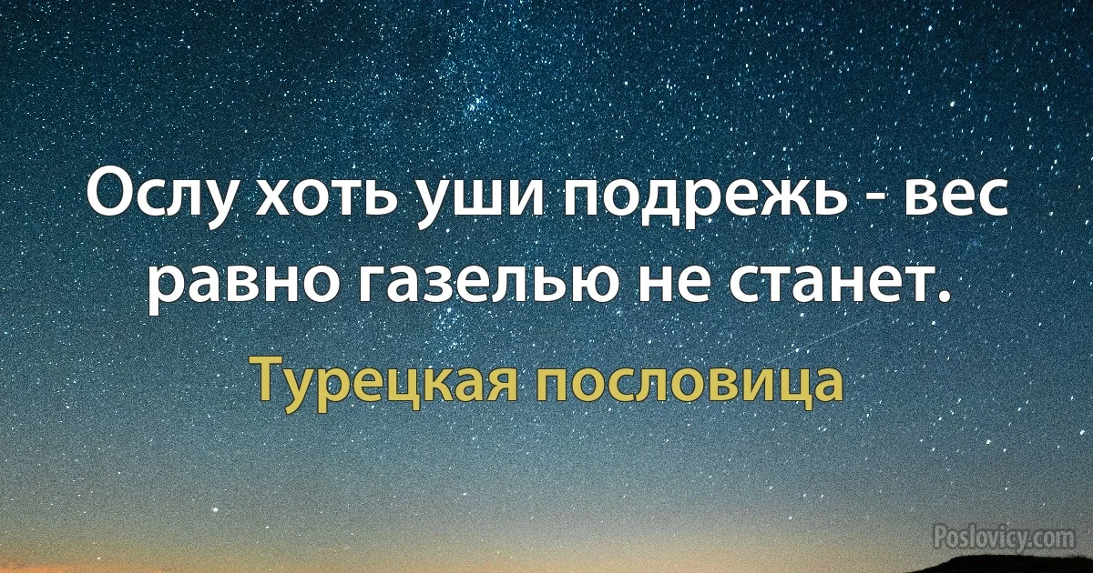 Ослу хоть уши подрежь - вес равно газелью не станет. (Турецкая пословица)