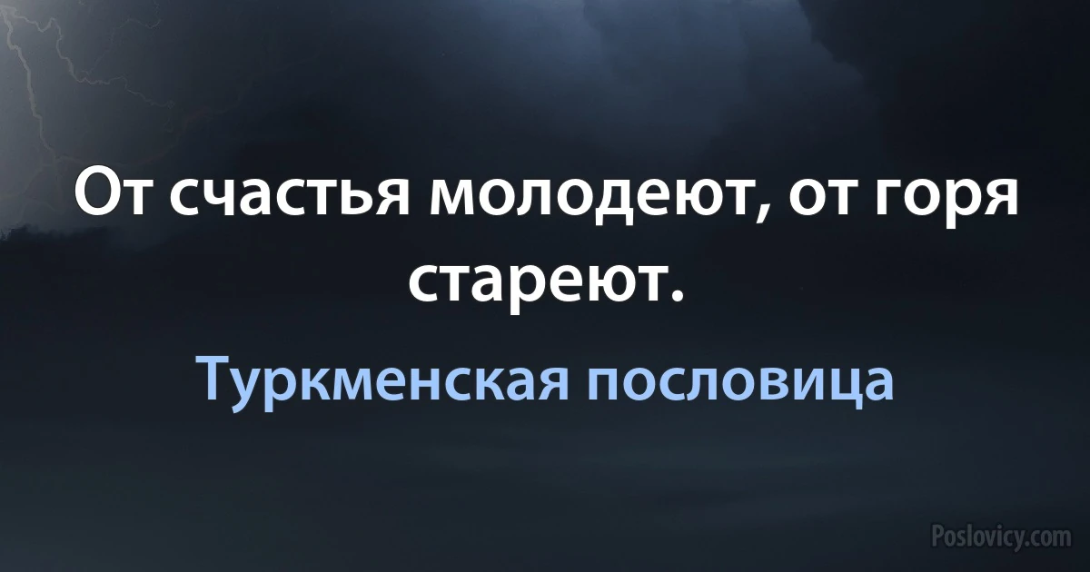 От счастья молодеют, от горя стареют. (Туркменская пословица)