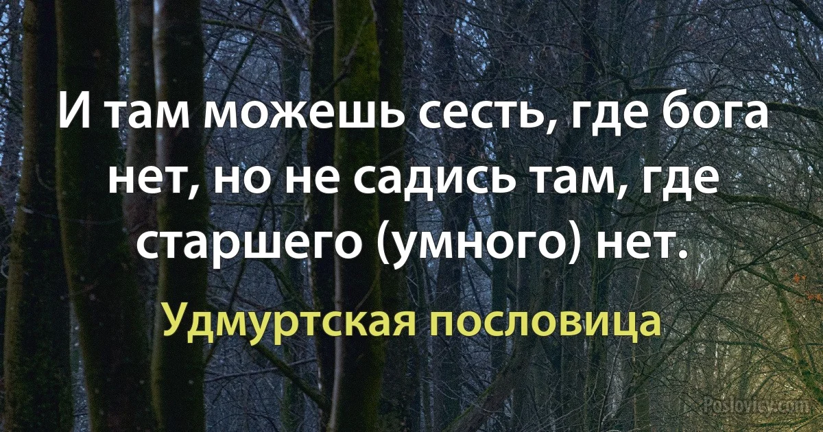 И там можешь сесть, где бога нет, но не садись там, где старшего (умного) нет. (Удмуртская пословица)