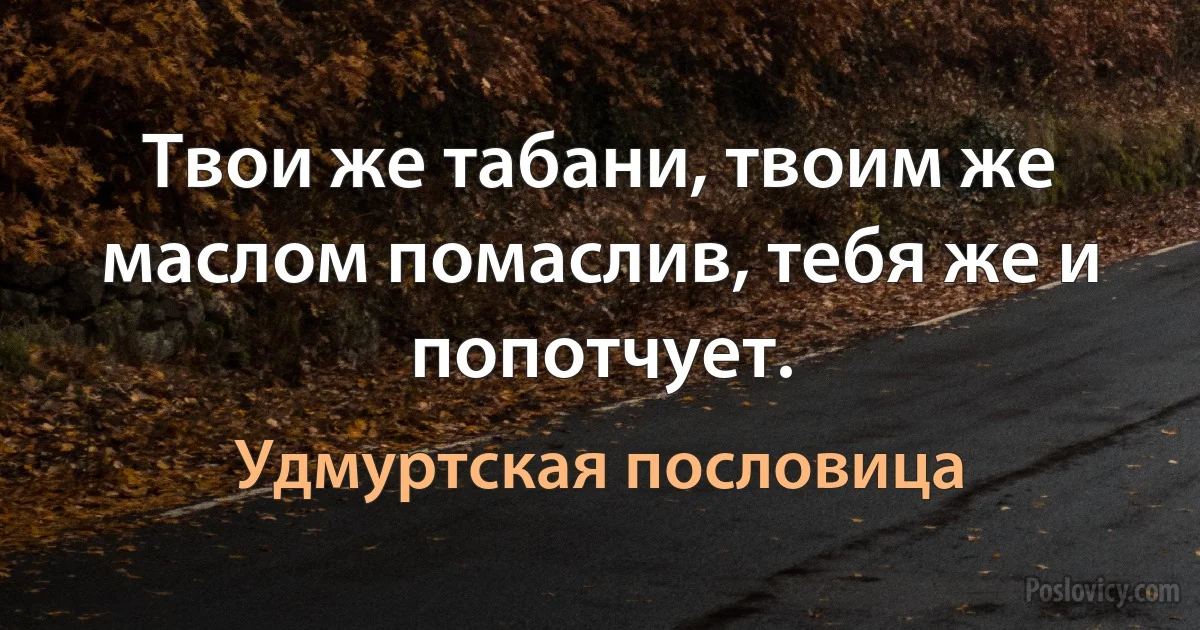 Твои же табани, твоим же маслом помаслив, тебя же и попотчует. (Удмуртская пословица)