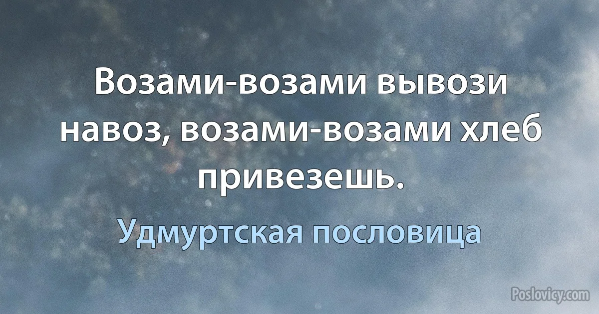 Возами-возами вывози навоз, возами-возами хлеб привезешь. (Удмуртская пословица)