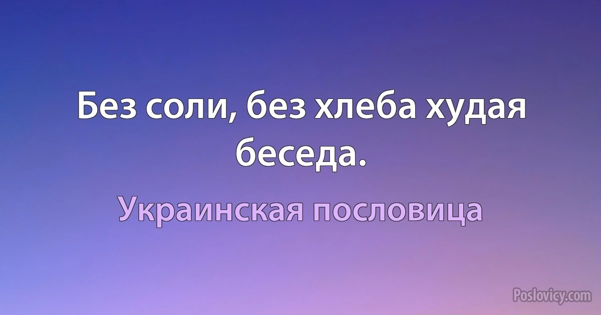 Без соли, без хлеба худая беседа. (Украинская пословица)