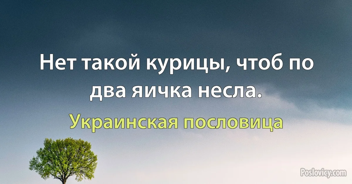 Нет такой курицы, чтоб по два яичка несла. (Украинская пословица)