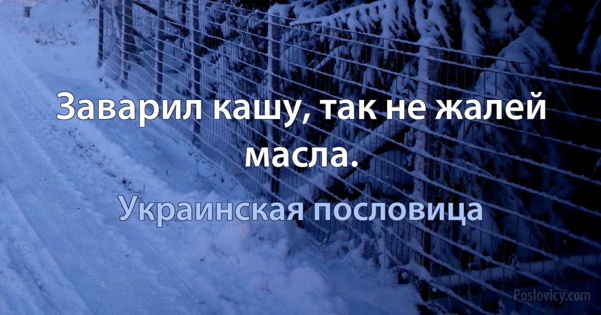 Заварил кашу, так не жалей масла. (Украинская пословица)