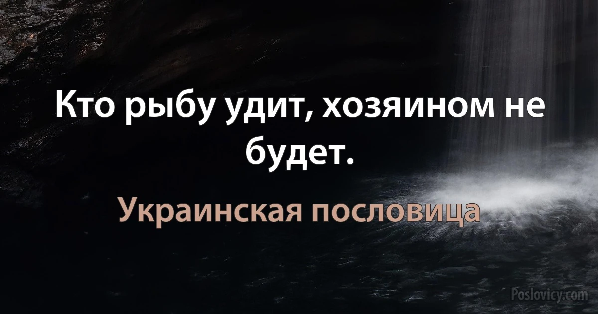 Кто рыбу удит, хозяином не будет. (Украинская пословица)