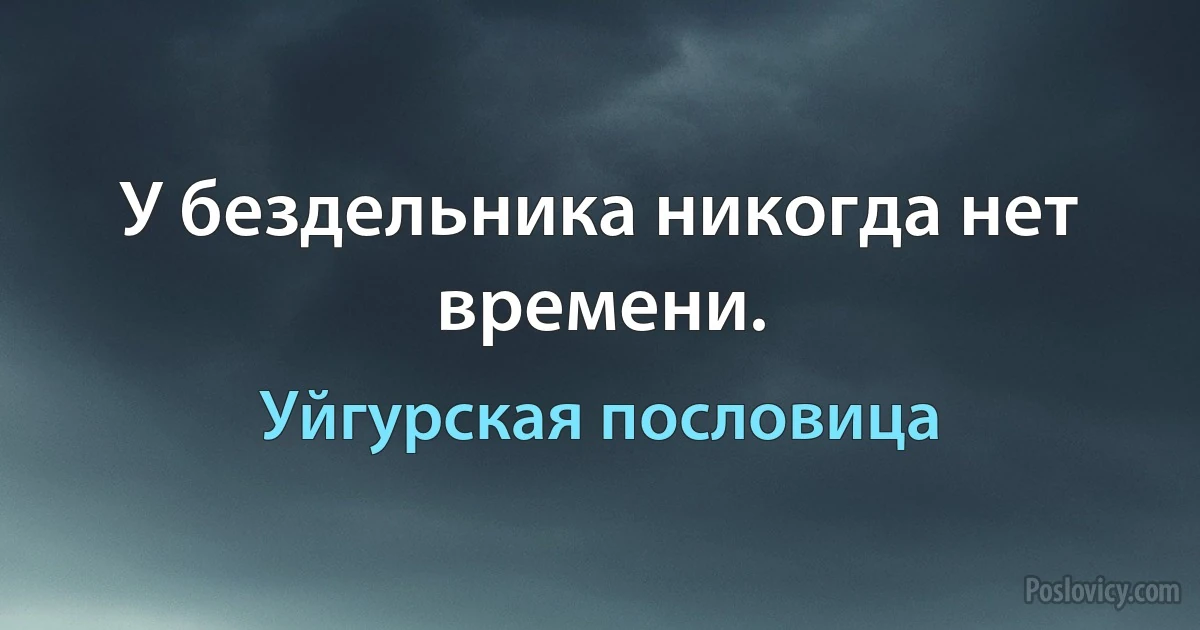 У бездельника никогда нет времени. (Уйгурская пословица)