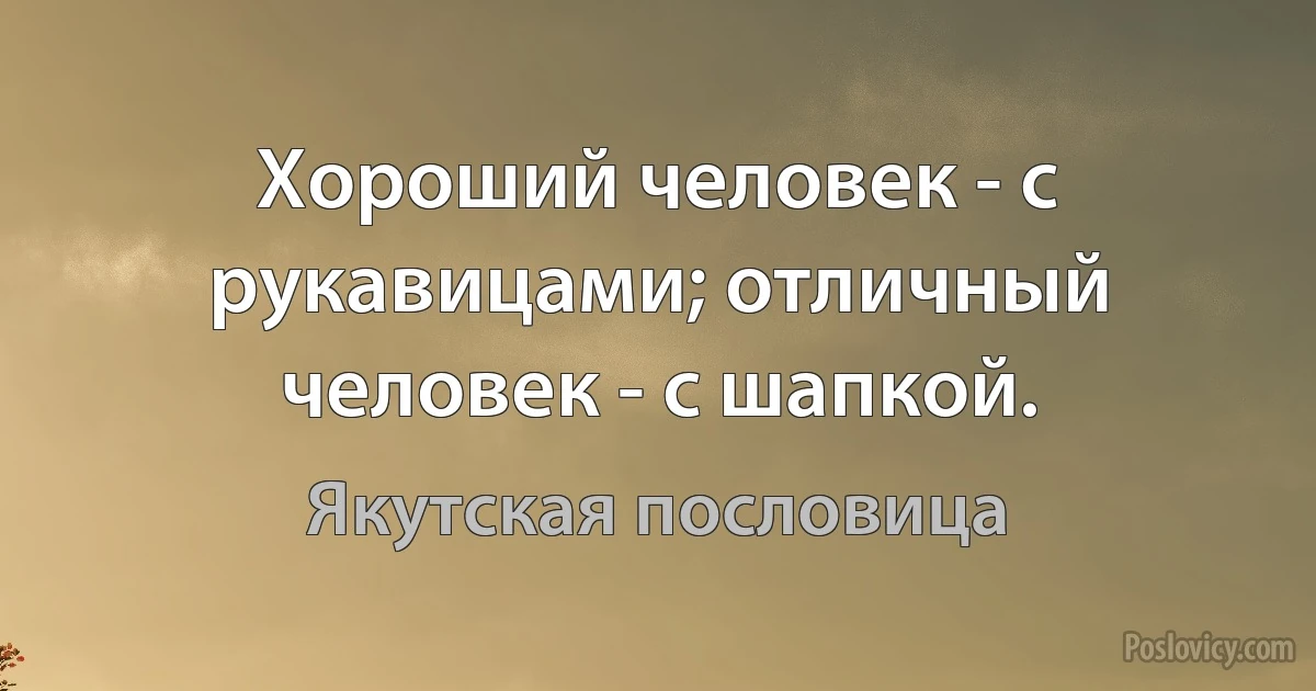 Хороший человек - с рукавицами; отличный человек - с шапкой. (Якутская пословица)