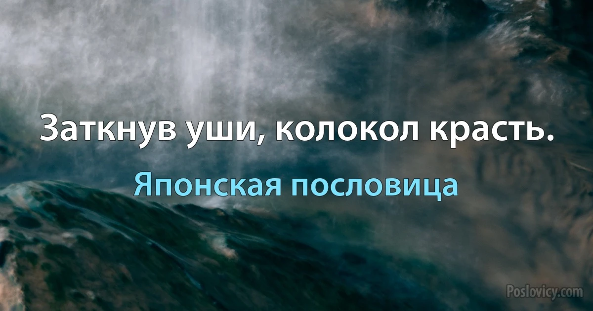 Заткнув уши, колокол красть. (Японская пословица)