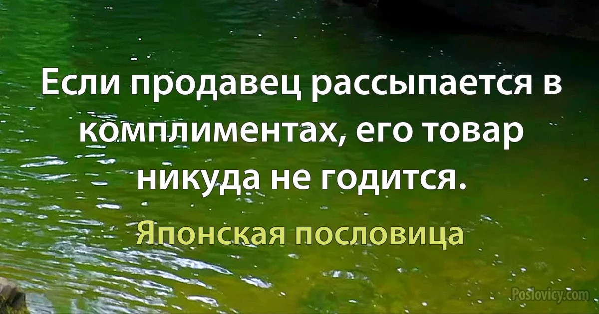 Если продавец рассыпается в комплиментах, его товар никуда не годится. (Японская пословица)