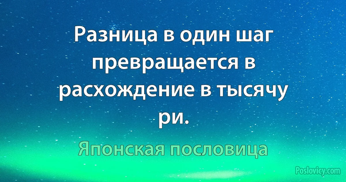 Разница в один шаг превращается в расхождение в тысячу ри. (Японская пословица)