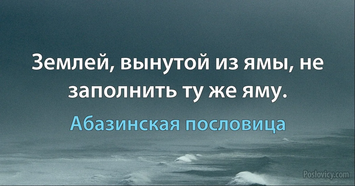 Землей, вынутой из ямы, не заполнить ту же яму. (Абазинская пословица)