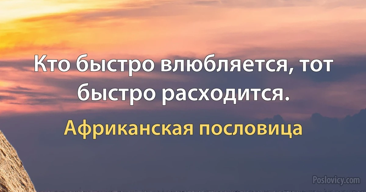 Кто быстро влюбляется, тот быстро расходится. (Африканская пословица)