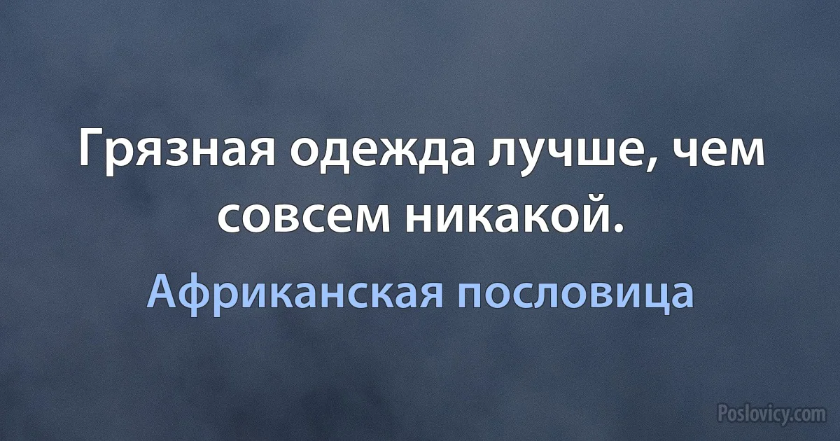 Грязная одежда лучше, чем совсем никакой. (Африканская пословица)