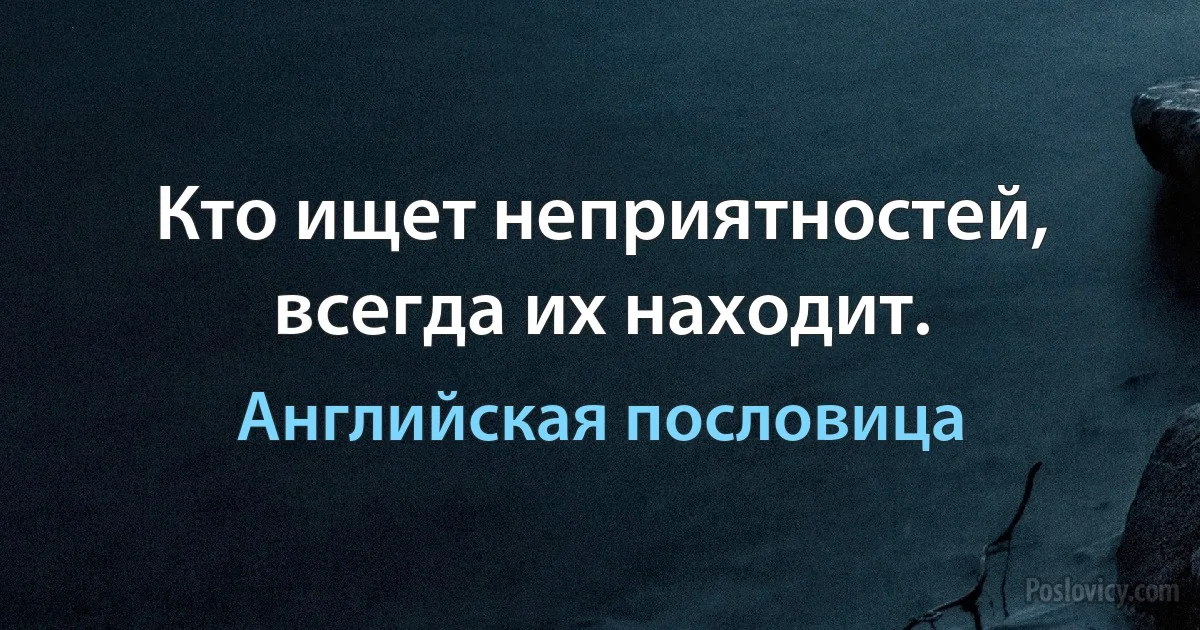 Кто ищет неприятностей, всегда их находит. (Английская пословица)