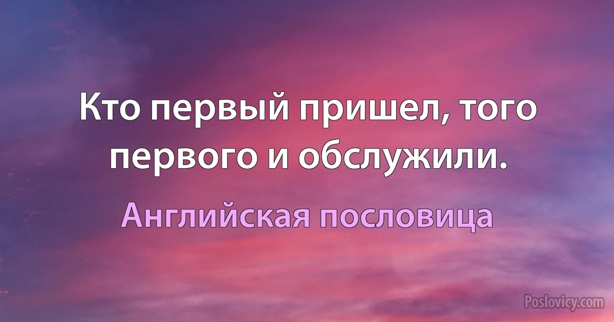 Кто первый пришел, того первого и обслужили. (Английская пословица)