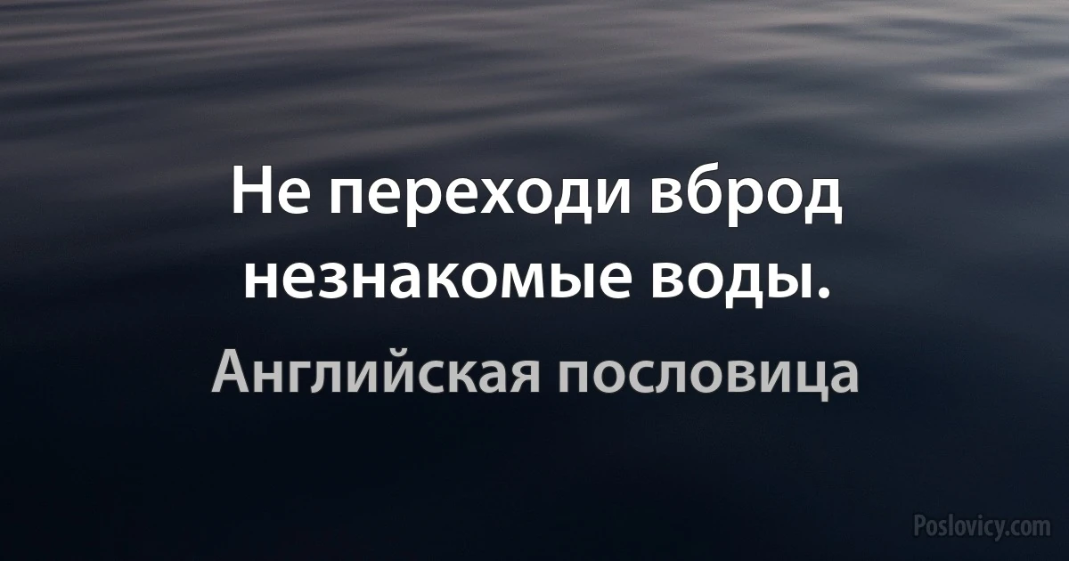 Не переходи вброд незнакомые воды. (Английская пословица)