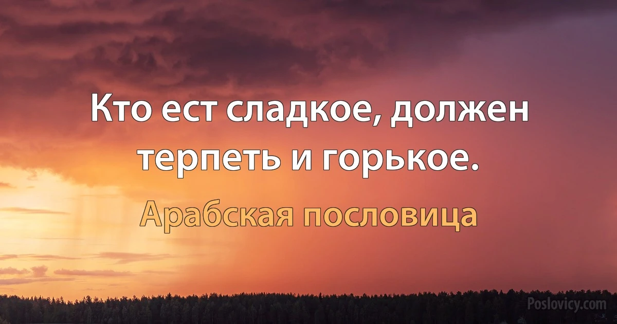 Кто ест сладкое, должен терпеть и горькое. (Арабская пословица)