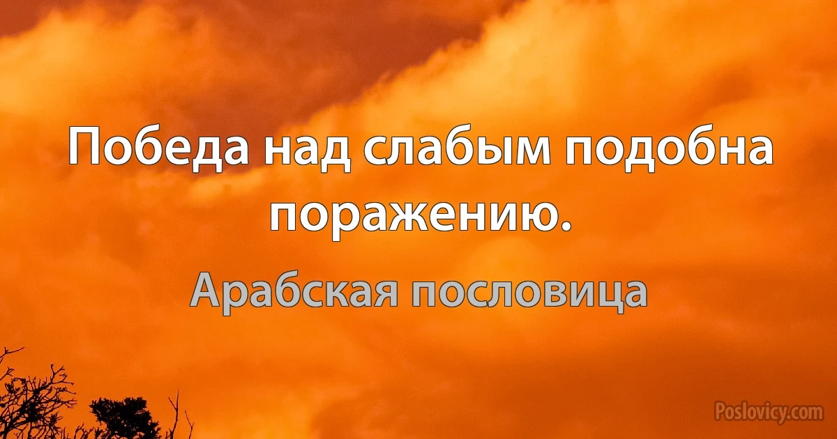 Победа над слабым подобна поражению. (Арабская пословица)