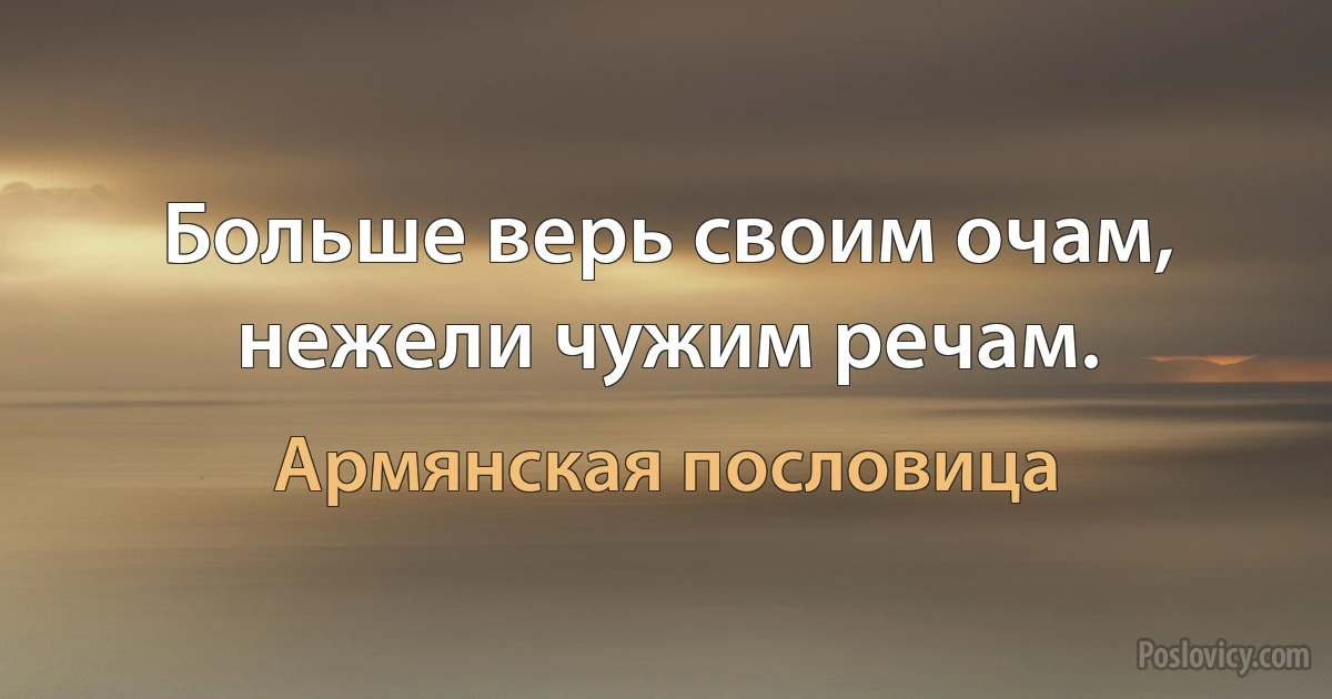 Больше верь своим очам, нежели чужим речам. (Армянская пословица)