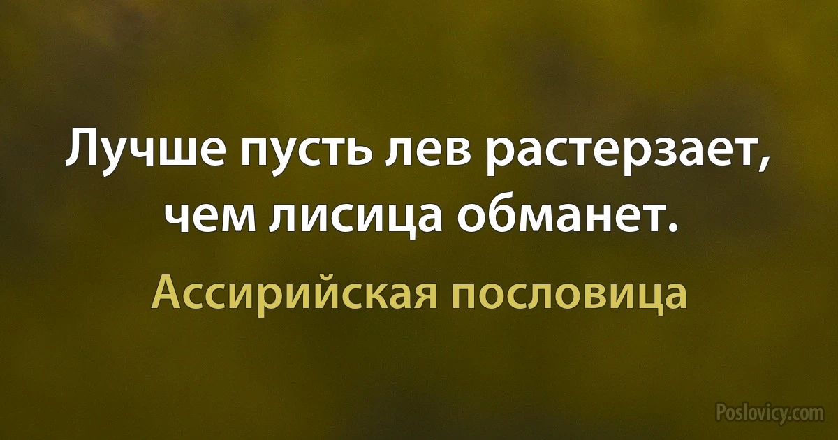 Лучше пусть лев растерзает, чем лисица обманет. (Ассирийская пословица)