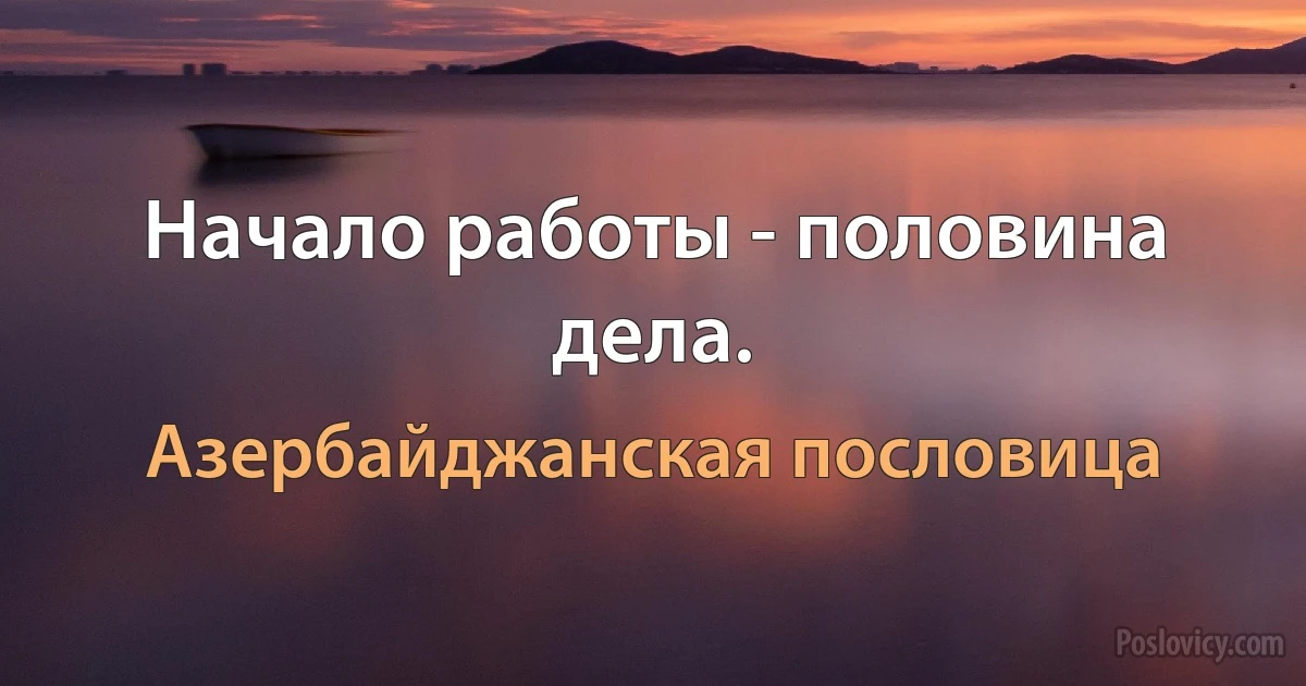 Начало работы - половина дела. (Азербайджанская пословица)