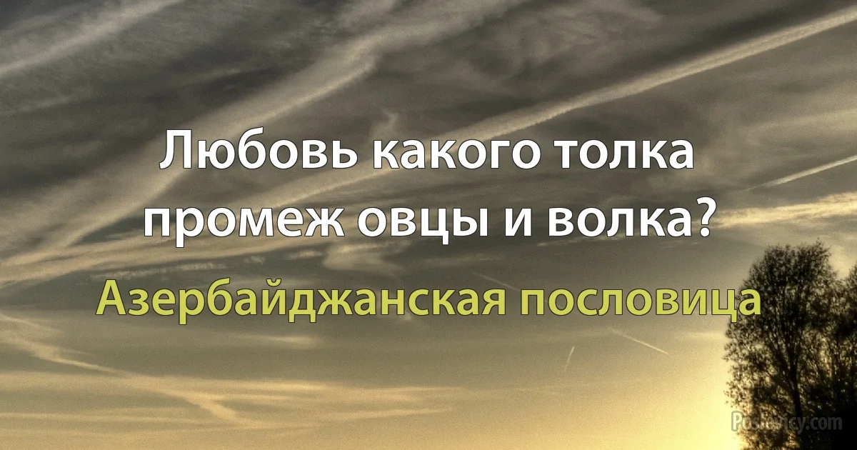 Любовь какого толка промеж овцы и волка? (Азербайджанская пословица)