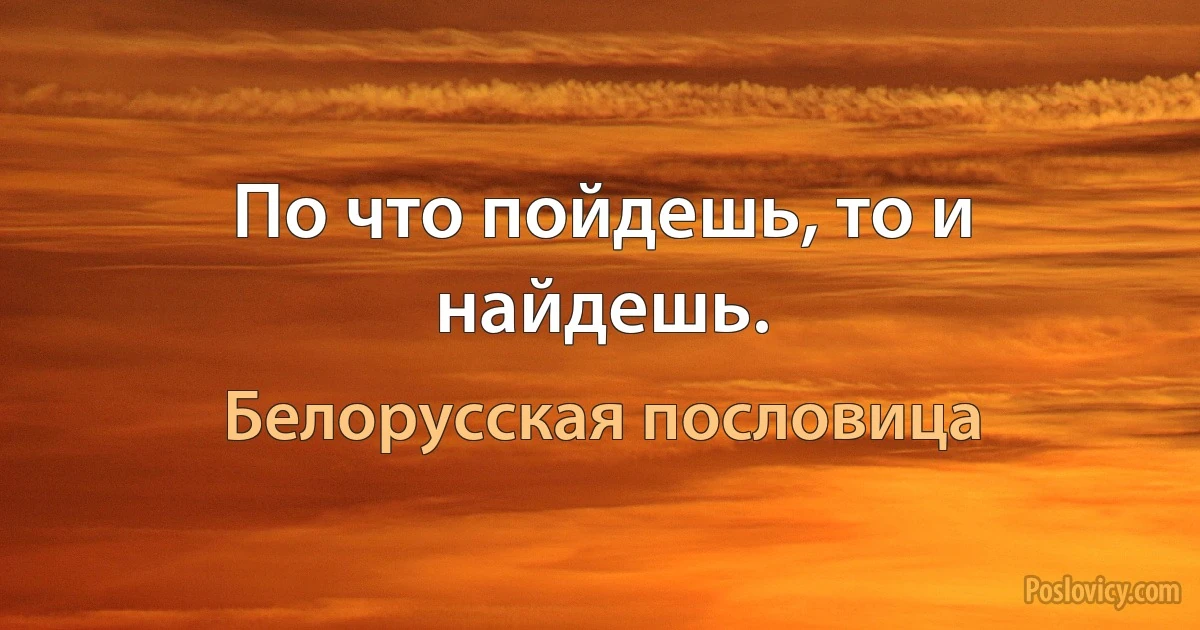 По что пойдешь, то и найдешь. (Белорусская пословица)