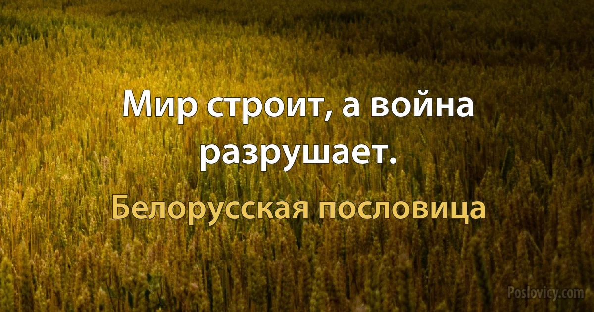 Мир строит, а война разрушает. (Белорусская пословица)