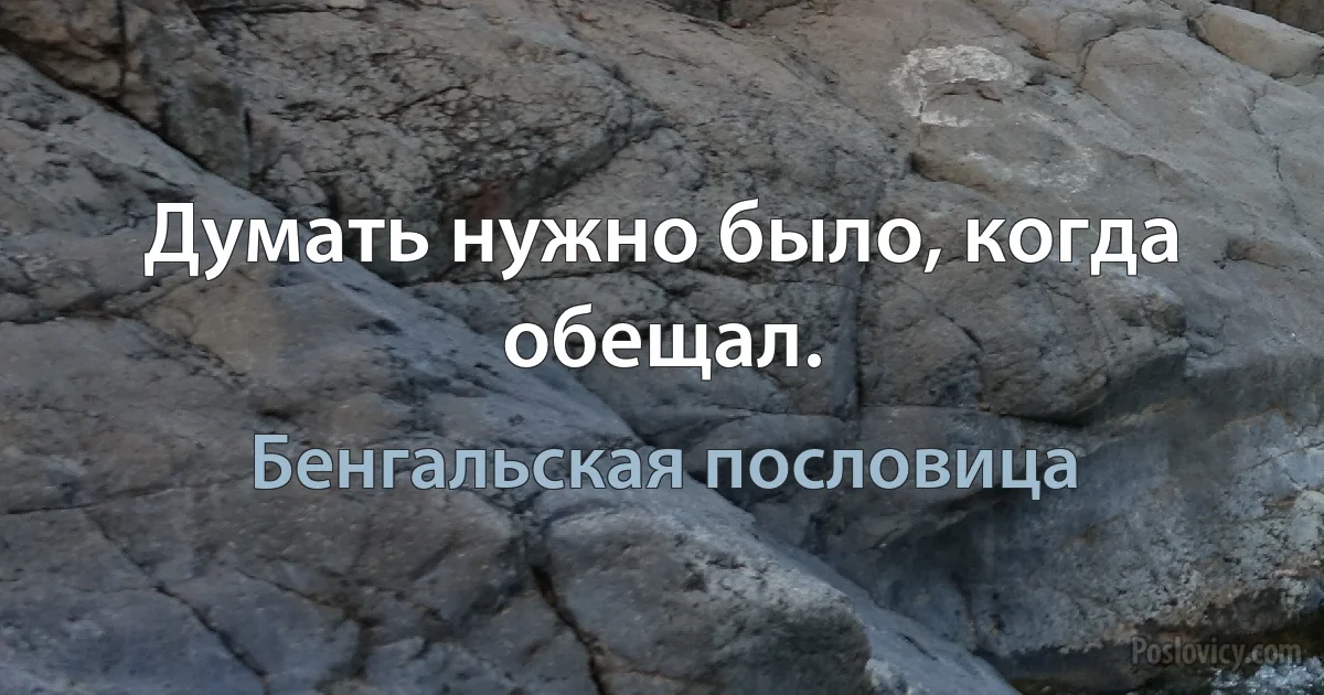 Думать нужно было, когда обещал. (Бенгальская пословица)