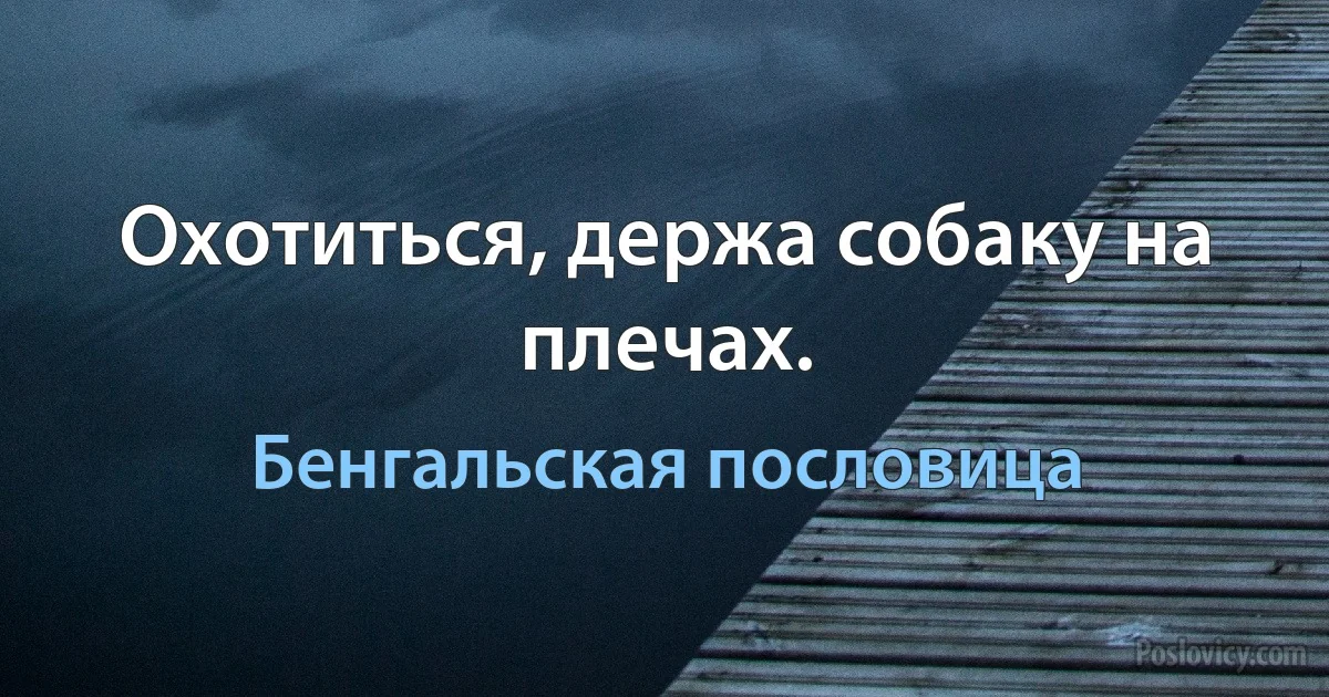 Охотиться, держа собаку на плечах. (Бенгальская пословица)