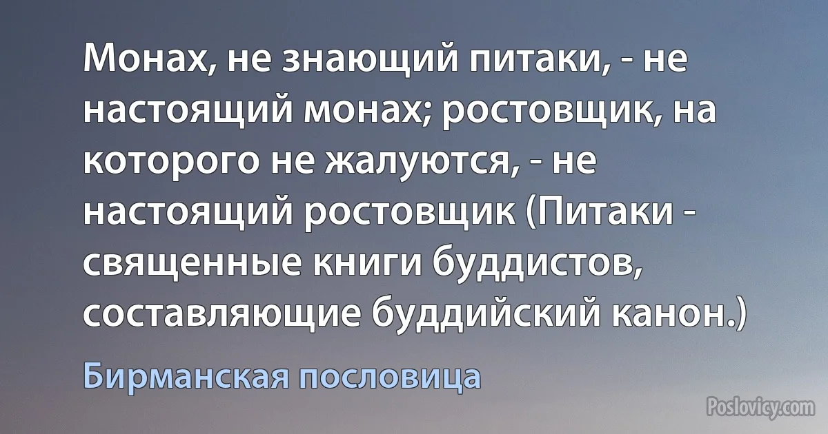 Монах, не знающий питаки, - не настоящий монах; ростовщик, на которого не жалуются, - не настоящий ростовщик (Питаки - священные книги буддистов, составляющие буддийский канон.) (Бирманская пословица)