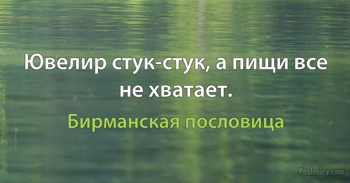 Ювелир стук-стук, а пищи все не хватает. (Бирманская пословица)