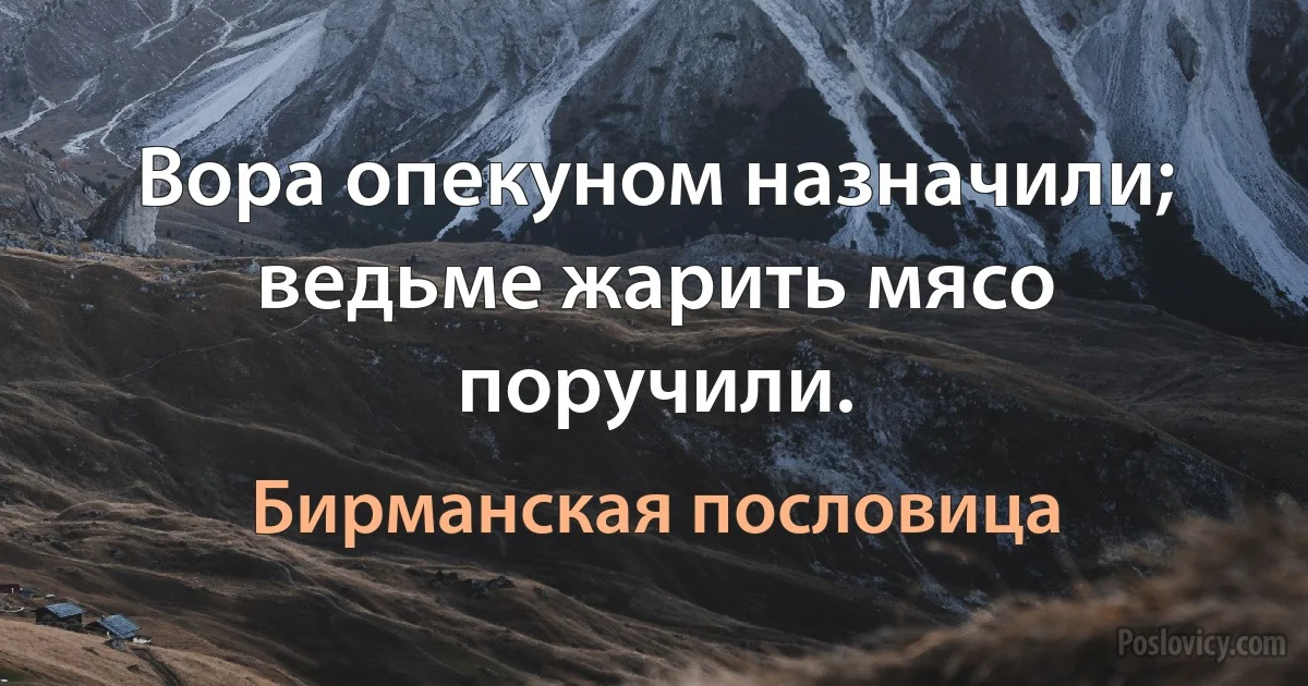 Вора опекуном назначили; ведьме жарить мясо поручили. (Бирманская пословица)