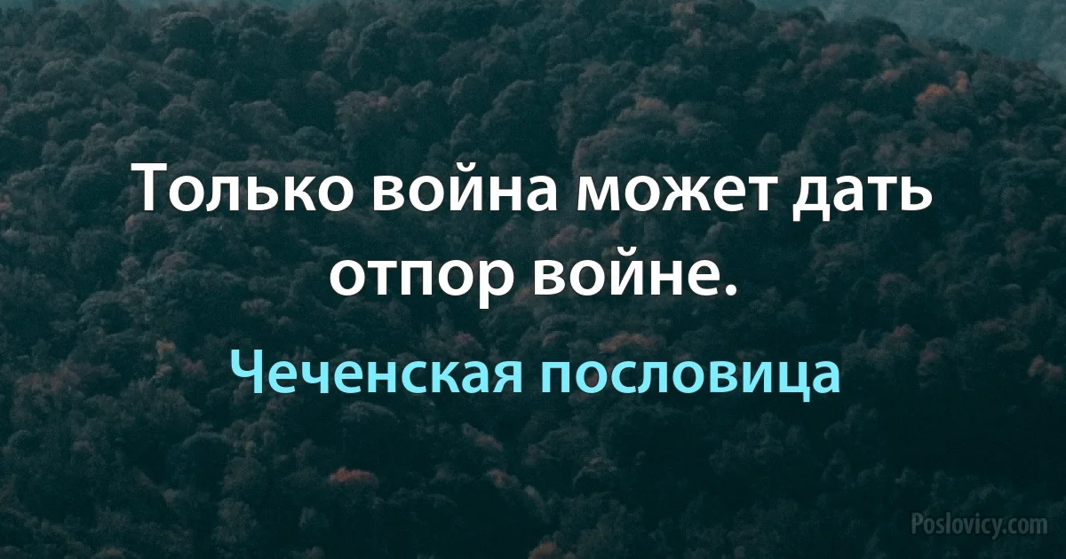 Только война может дать отпор войне. (Чеченская пословица)