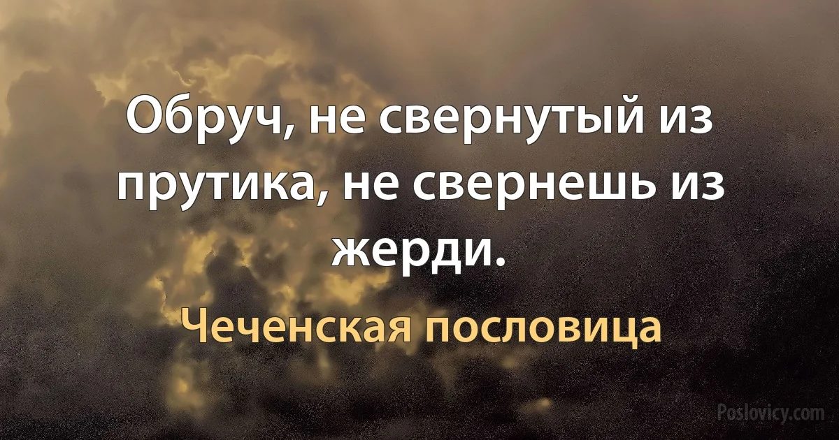 Обруч, не свернутый из прутика, не свернешь из жерди. (Чеченская пословица)