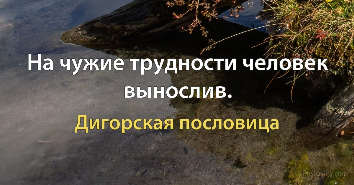 На чужие трудности человек вынослив. (Дигорская пословица)