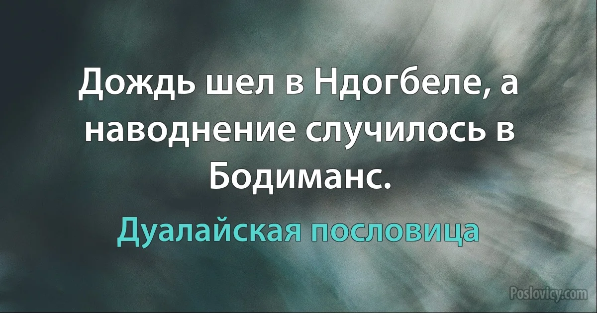 Дождь шел в Ндогбеле, а наводнение случилось в Бодиманс. (Дуалайская пословица)