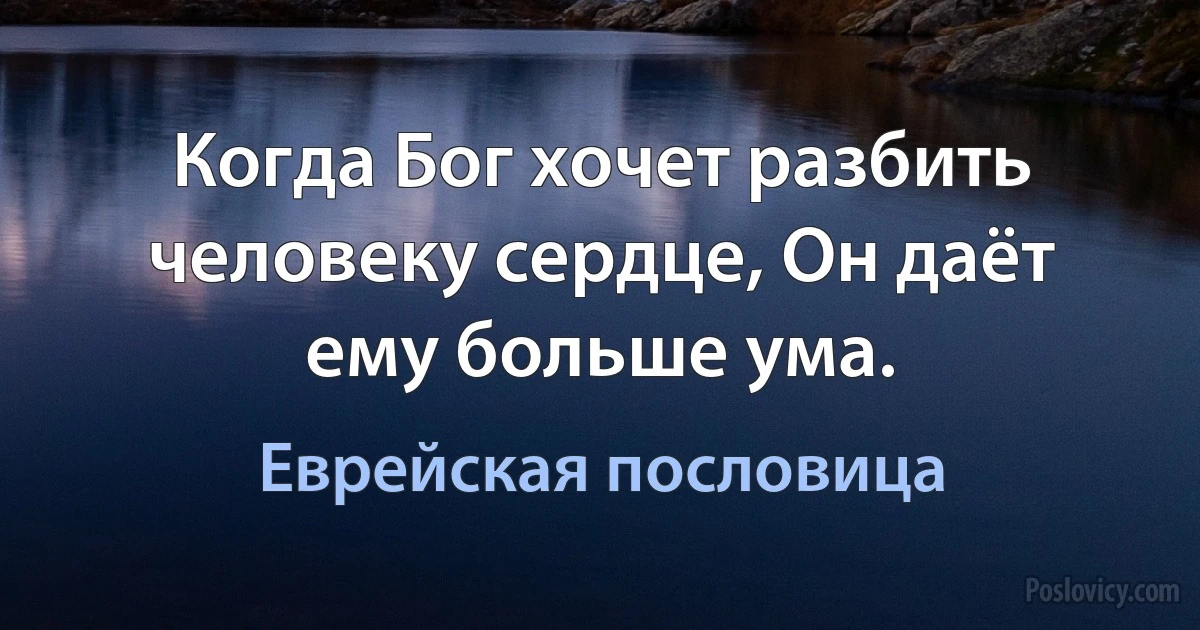 Когда Бог хочет разбить человеку сердце, Он даёт ему больше ума. (Еврейская пословица)