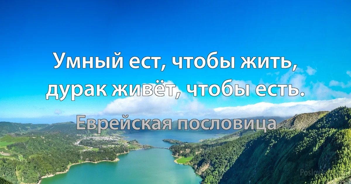 Умный ест, чтобы жить, дурак живёт, чтобы есть. (Еврейская пословица)