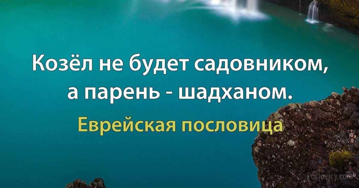 Козёл не будет садовником, а парень - шадханом. (Еврейская пословица)