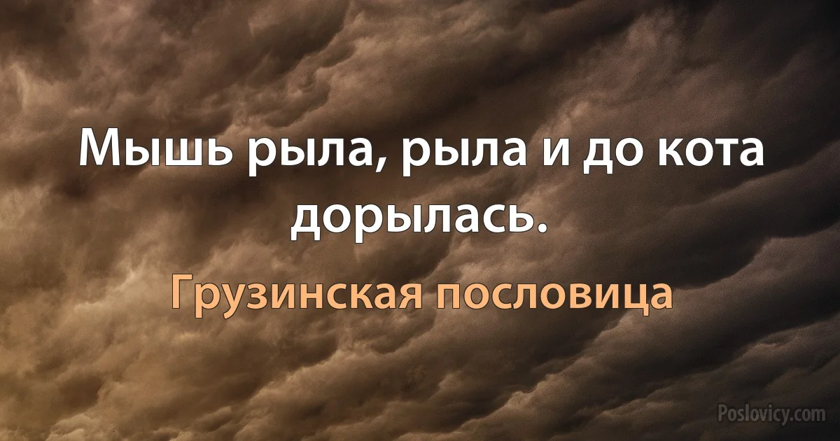 Мышь рыла, рыла и до кота дорылась. (Грузинская пословица)